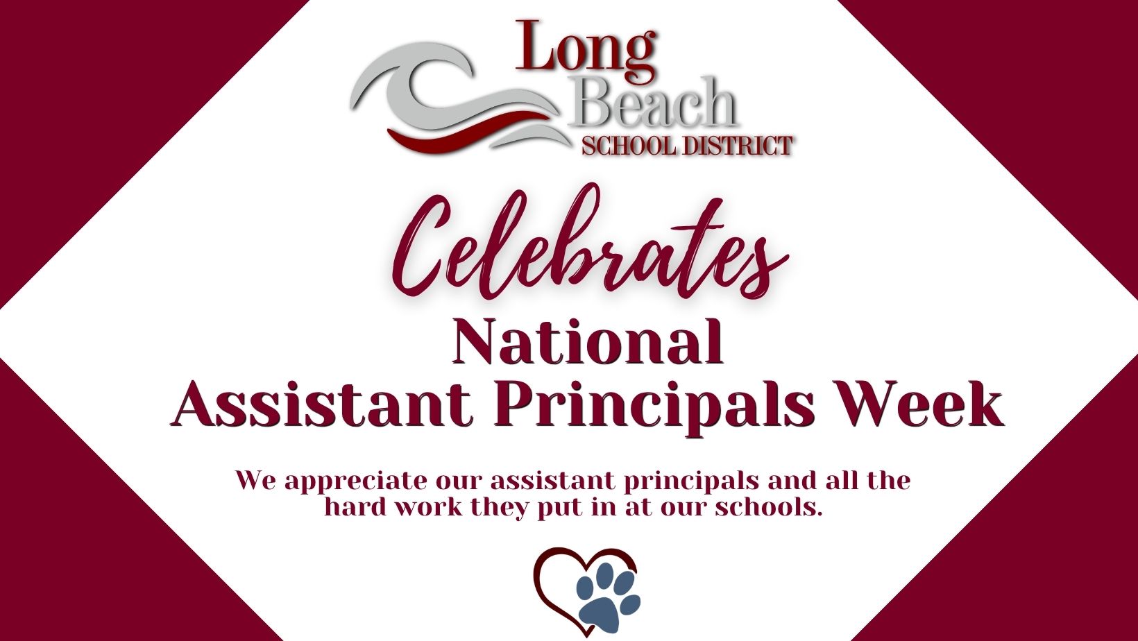 “Maroon and white Long Beach School District graphic with the district logo at the top. Large text reads ‘Celebrates National Assistant Principals Week.’ Smaller text says, ‘We appreciate our assistant principals and all the hard work they put in at our schools.’ A heart outline with a paw print inside appears at the bottom.”